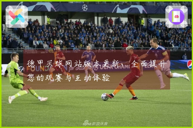 德甲买球网站版本更新，全面提升您的观赛与互动体验
