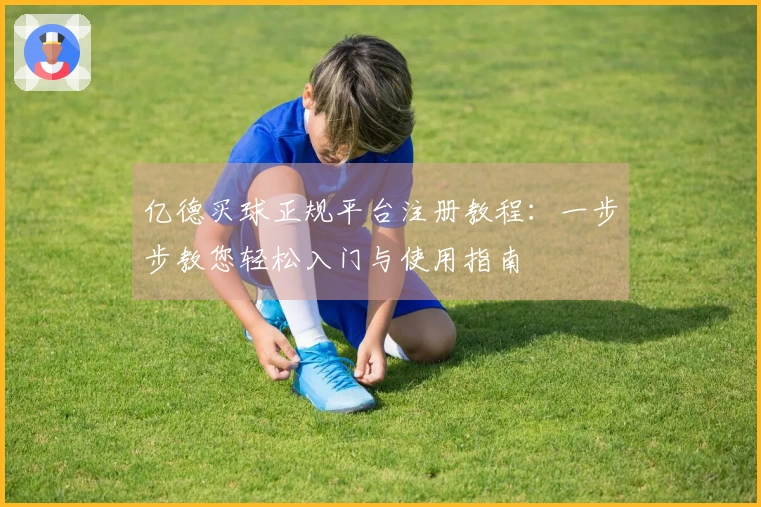 亿德买球正规平台注册教程：一步步教您轻松入门与使用指南