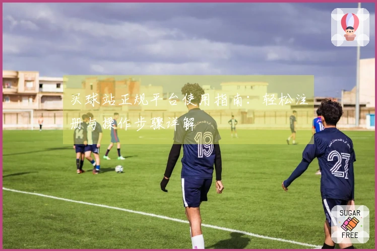 买球站正规平台使用指南：轻松注册与操作步骤详解