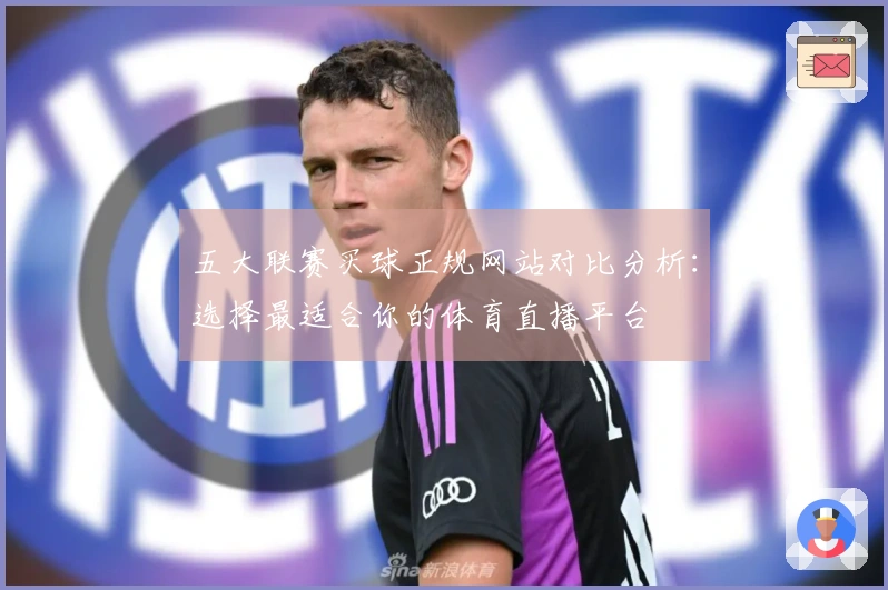 五大联赛买球正规网站对比分析：选择最适合你的体育直播平台