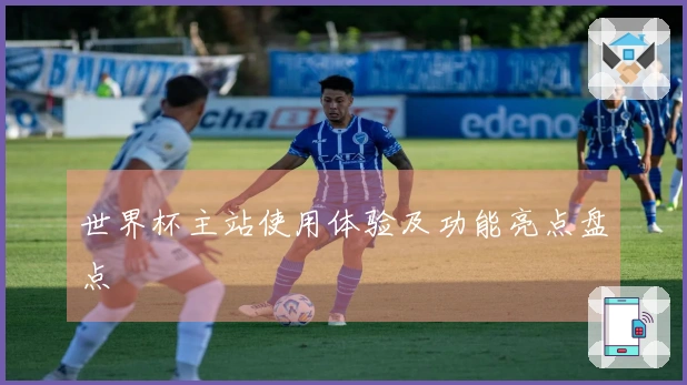 世界杯主站使用体验及功能亮点盘点