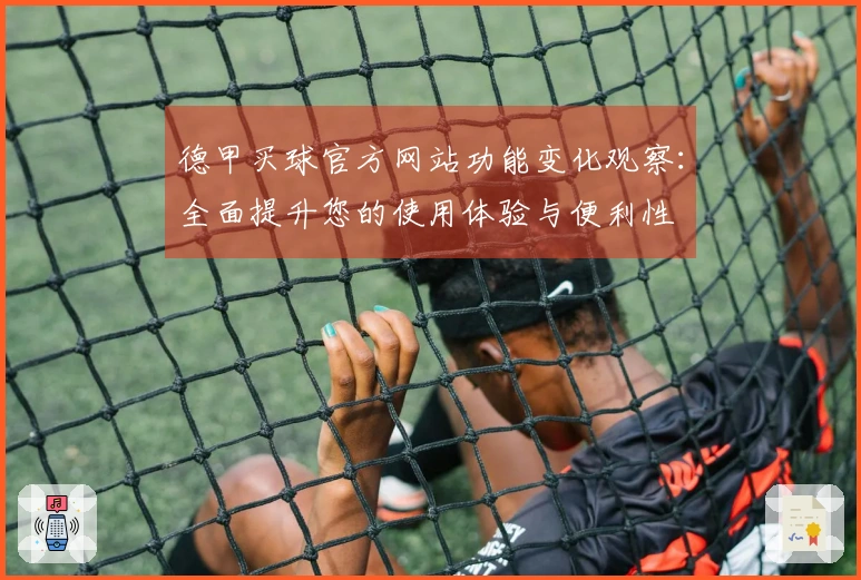 德甲买球官方网站功能变化观察：全面提升您的使用体验与便利性