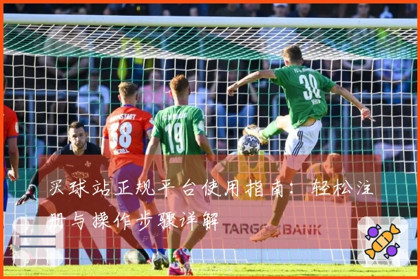 买球站正规平台使用指南：轻松注册与操作步骤详解