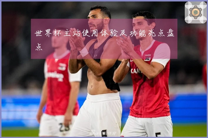 世界杯主站使用体验及功能亮点盘点