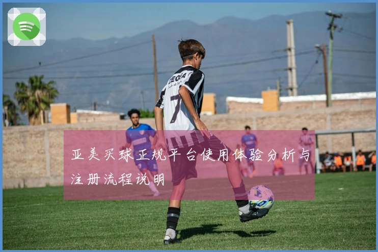 亚美买球正规平台使用体验分析与注册流程说明