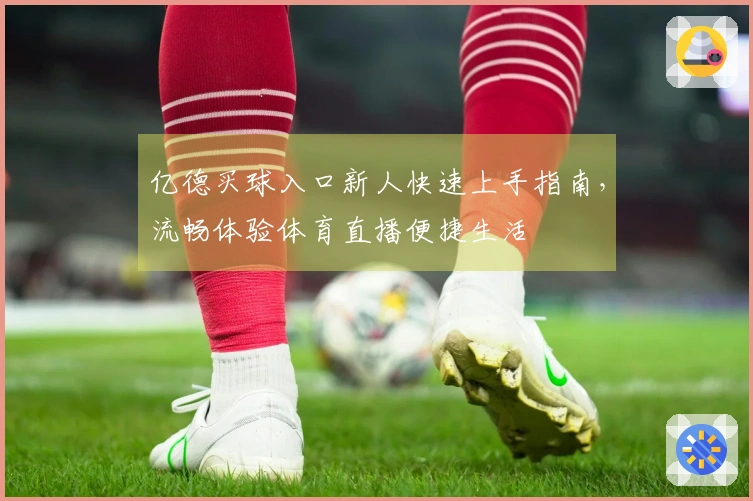 亿德买球入口新人快速上手指南，流畅体验体育直播便捷生活