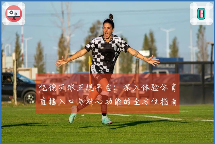 亿德买球正规平台：深入体验体育直播入口与核心功能的全方位指南