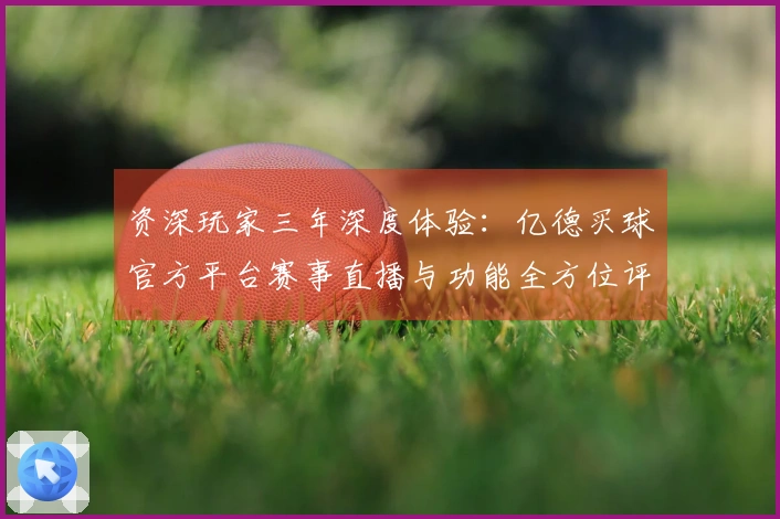 资深玩家三年深度体验：亿德买球官方平台赛事直播与功能全方位评测