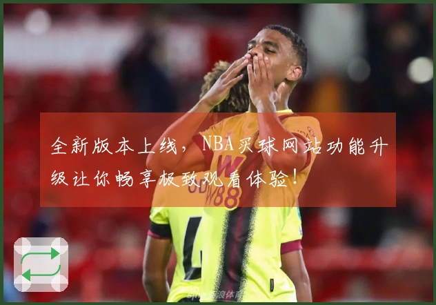 全新版本上线，NBA买球网站功能升级让你畅享极致观看体验！