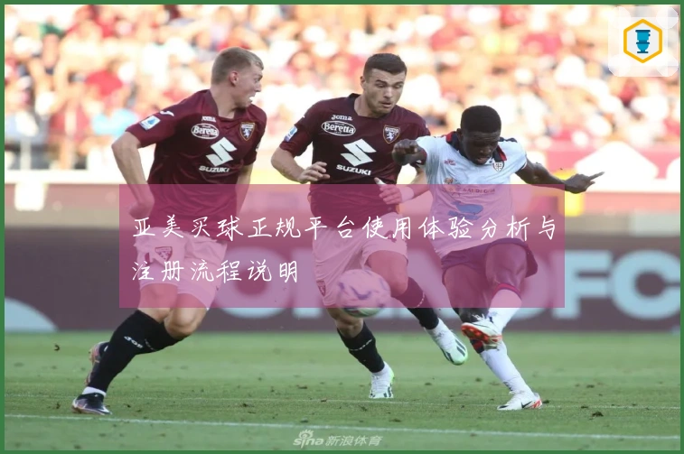 亚美买球正规平台使用体验分析与注册流程说明
