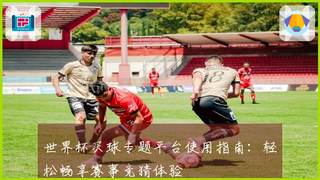 世界杯买球专题平台使用指南：轻松畅享赛事竞猜体验