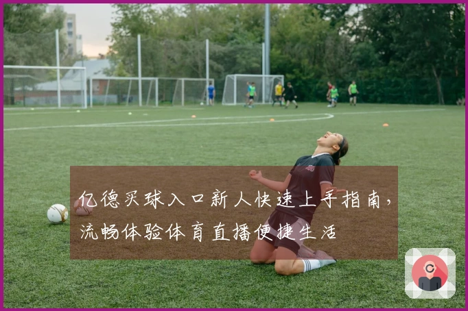 亿德买球入口新人快速上手指南，流畅体验体育直播便捷生活