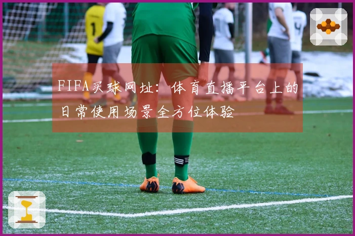 FIFA买球网址：体育直播平台上的日常使用场景全方位体验