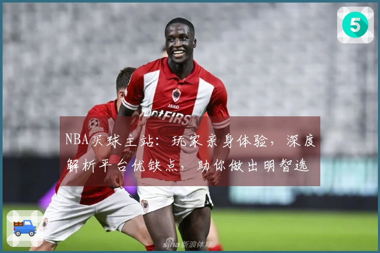 NBA买球主站：玩家亲身体验，深度解析平台优缺点，助你做出明智选择