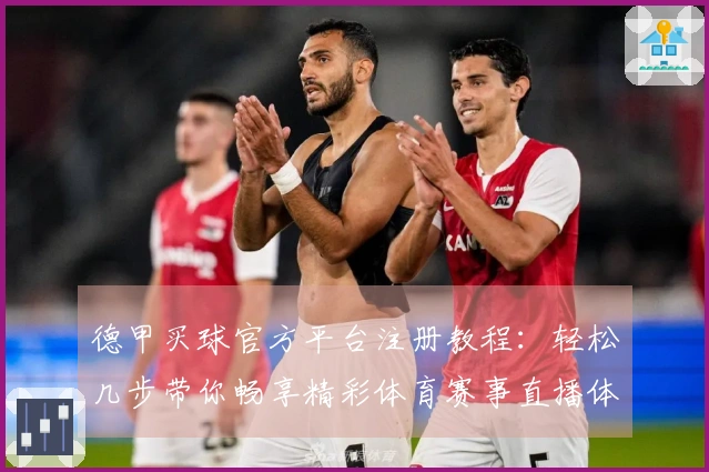 德甲买球官方平台注册教程：轻松几步带你畅享精彩体育赛事直播体验