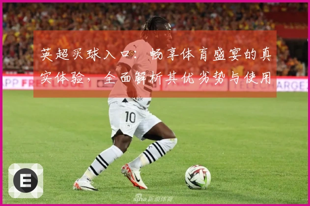 英超买球入口：畅享体育盛宴的真实体验，全面解析其优劣势与使用指南