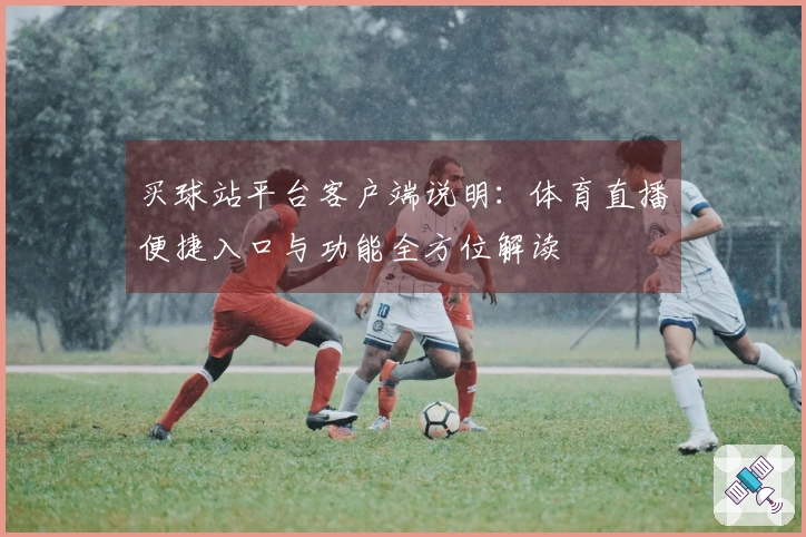 买球站平台客户端说明：体育直播便捷入口与功能全方位解读